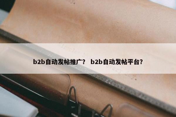 b2b自动发帖推广？ b2b自动发帖平台？