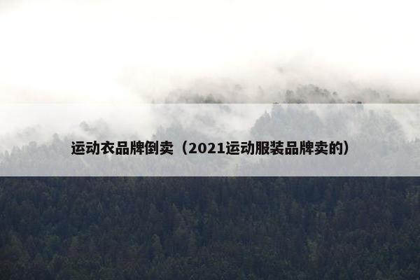 运动衣品牌倒卖（2021运动服装品牌卖的）