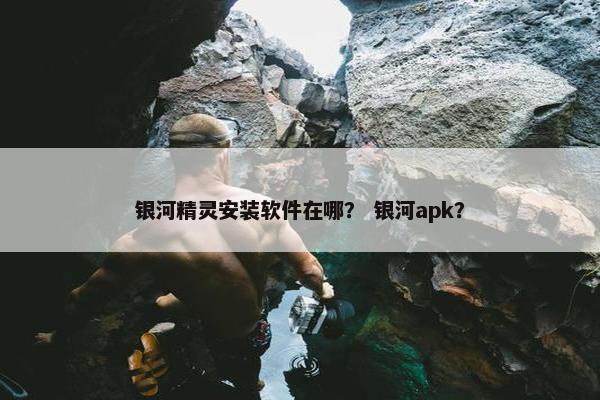 银河精灵安装软件在哪？ 银河apk？