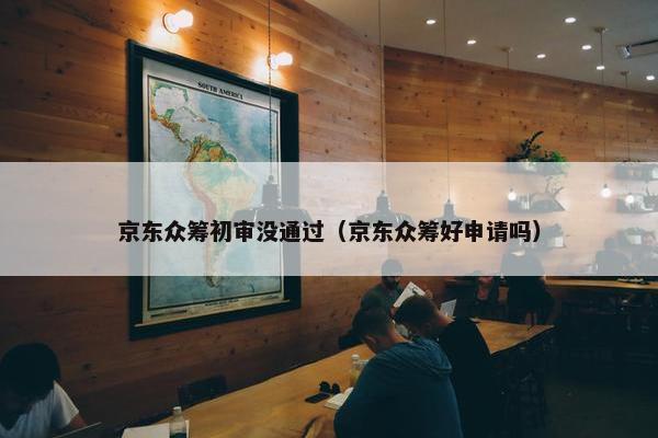 京东众筹初审没通过（京东众筹好申请吗）