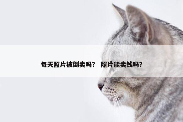 每天照片被倒卖吗？ 照片能卖钱吗？