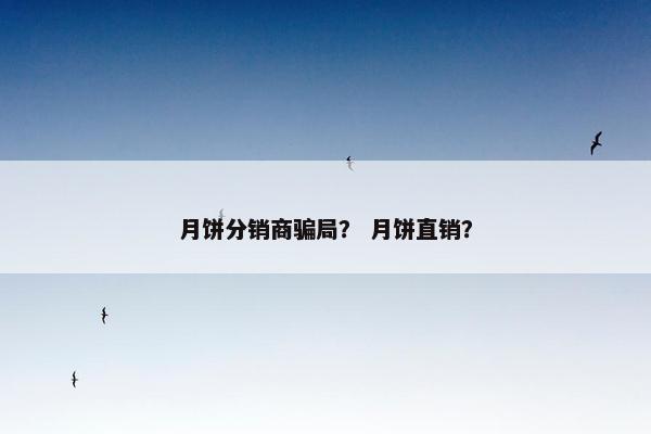 月饼分销商骗局？ 月饼直销？