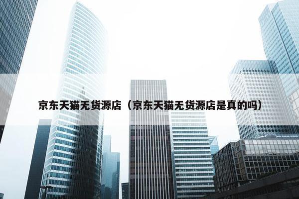 京东天猫无货源店（京东天猫无货源店是真的吗）