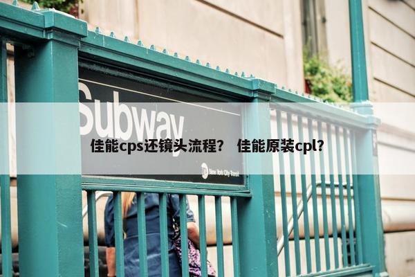 佳能cps还镜头流程？ 佳能原装cpl？