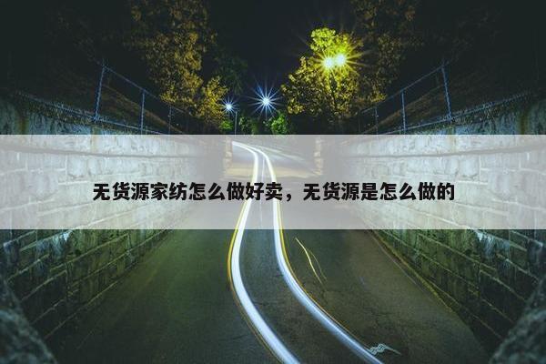 无货源家纺怎么做好卖，无货源是怎么做的