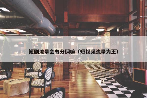 短剧流量会有分佣嘛（短视频流量为王）