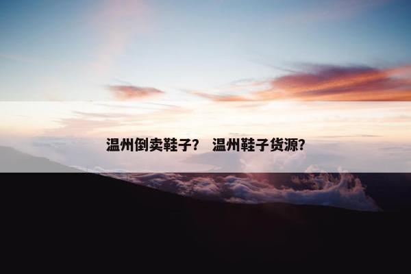 温州倒卖鞋子？ 温州鞋子货源？