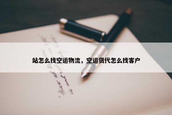站怎么找空运物流，空运货代怎么找客户