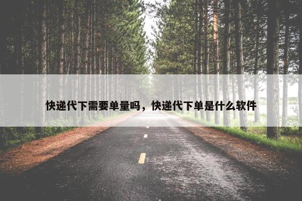 快递代下需要单量吗，快递代下单是什么软件