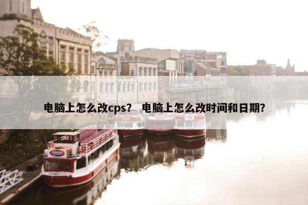 电脑上怎么改cps？ 电脑上怎么改时间和日期？