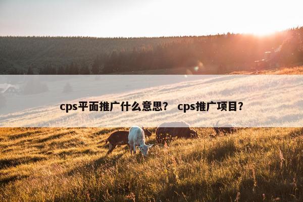 cps平面推广什么意思？ cps推广项目？