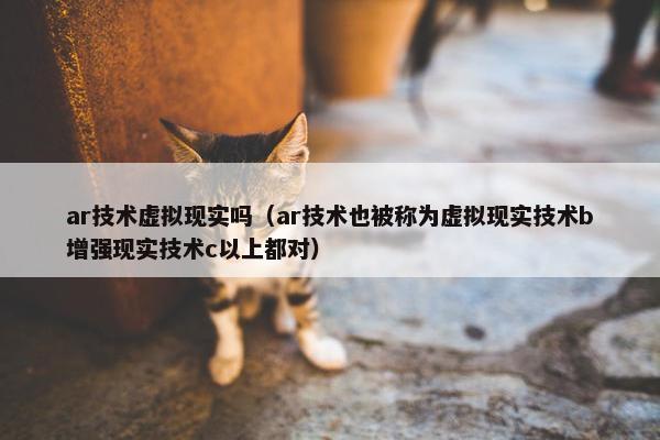 ar技术虚拟现实吗（ar技术也被称为虚拟现实技术b增强现实技术c以上都对）