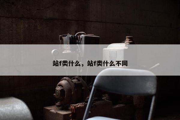 站f类什么，站f类什么不同