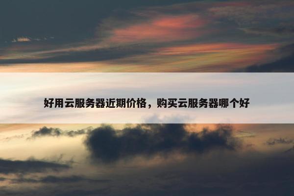 好用云服务器近期价格，购买云服务器哪个好