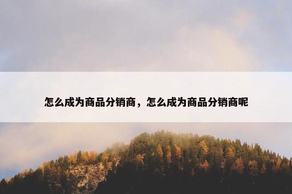 怎么成为商品分销商，怎么成为商品分销商呢