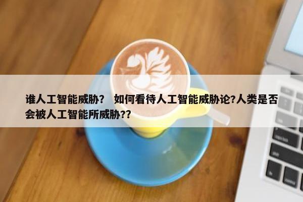 谁人工智能威胁？ 如何看待人工智能威胁论?人类是否会被人工智能所威胁?？