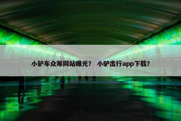 小驴车众筹网站曝光？ 小驴出行app下载？