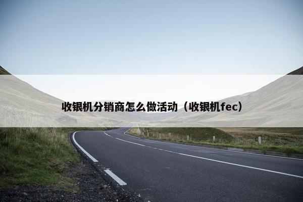 收银机分销商怎么做活动（收银机fec）