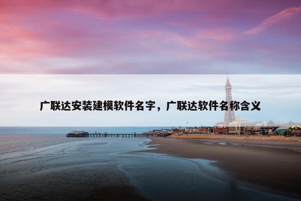 广联达安装建模软件名字，广联达软件名称含义
