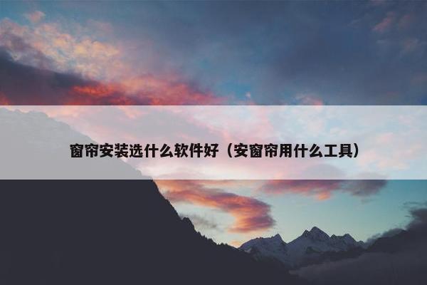 窗帘安装选什么软件好（安窗帘用什么工具）