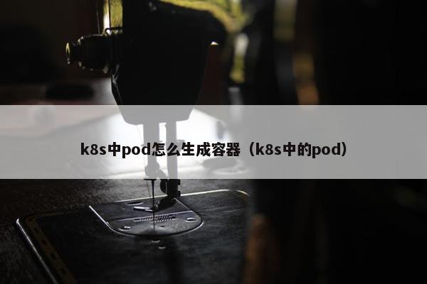 k8s中pod怎么生成容器（k8s中的pod）