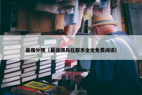 最强分佣（最强佣兵在都市全文免费阅读）