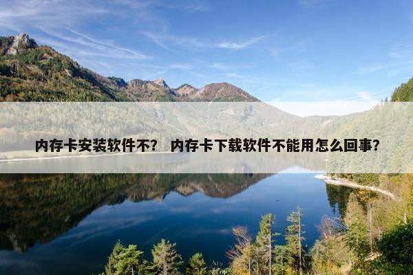 内存卡安装软件不？ 内存卡下载软件不能用怎么回事？