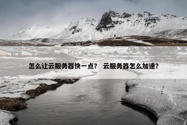 怎么让云服务器快一点？ 云服务器怎么加速？