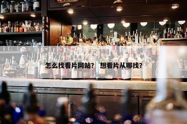 怎么找看片网站？ 想看片从哪找？