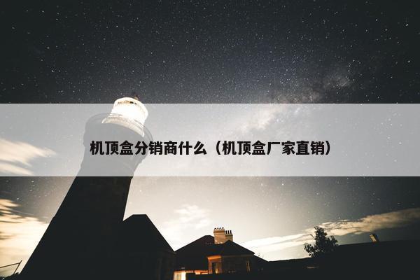 机顶盒分销商什么（机顶盒厂家直销）