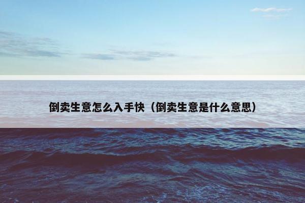 倒卖生意怎么入手快（倒卖生意是什么意思）