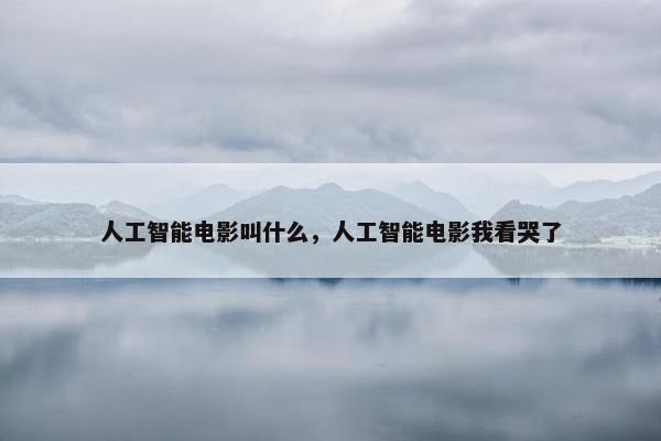 人工智能电影叫什么，人工智能电影我看哭了