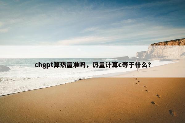 chgpt算热量准吗，热量计算c等于什么?