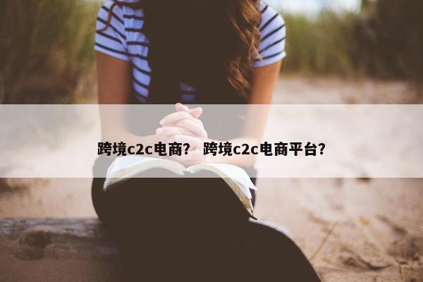 跨境c2c电商？ 跨境c2c电商平台？