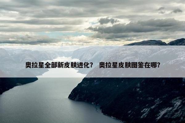 奥拉星全部新皮肤进化？ 奥拉星皮肤图鉴在哪？