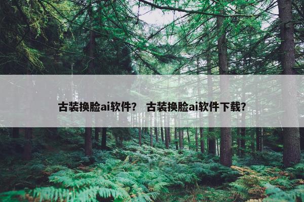 古装换脸ai软件？ 古装换脸ai软件下载？
