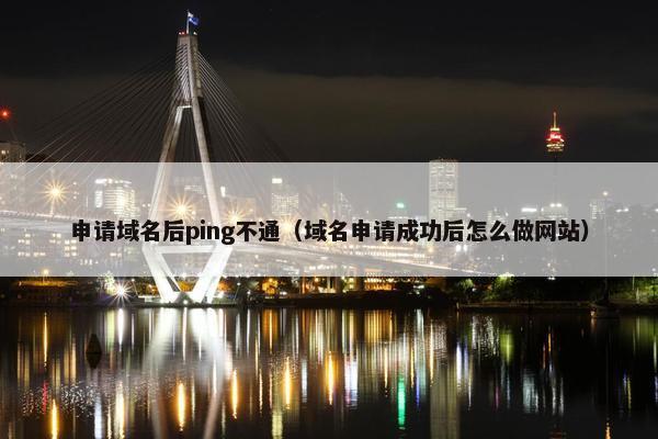 申请域名后ping不通（域名申请成功后怎么做网站）