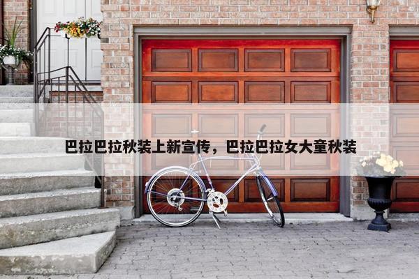 巴拉巴拉秋装上新宣传，巴拉巴拉女大童秋装