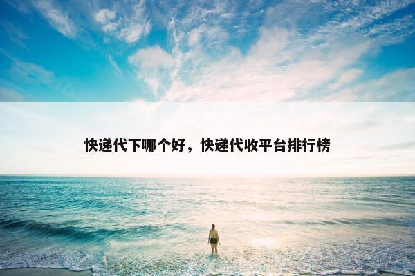 快递代下哪个好，快递代收平台排行榜
