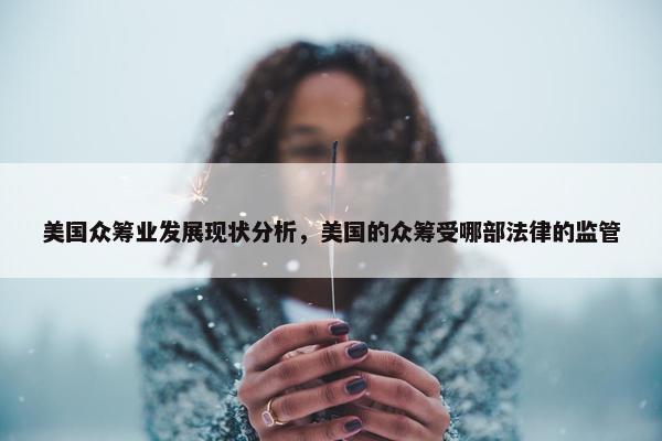 美国众筹业发展现状分析，美国的众筹受哪部法律的监管