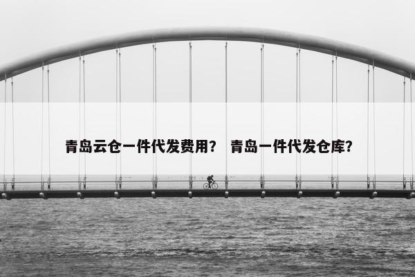 青岛云仓一件代发费用？ 青岛一件代发仓库？