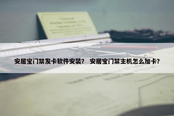 安居宝门禁发卡软件安装？ 安居宝门禁主机怎么加卡？
