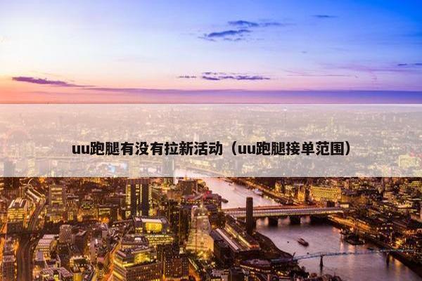 uu跑腿有没有拉新活动（uu跑腿接单范围）