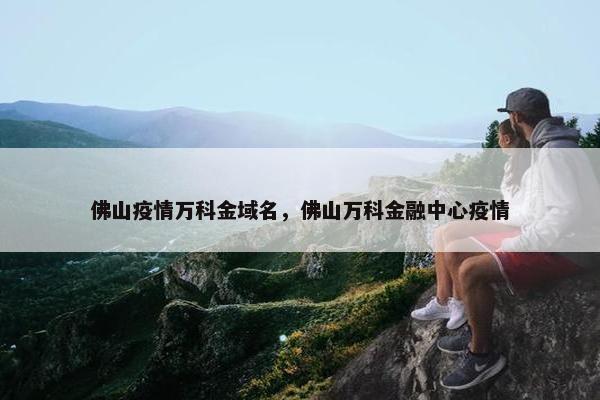 佛山疫情万科金域名，佛山万科金融中心疫情