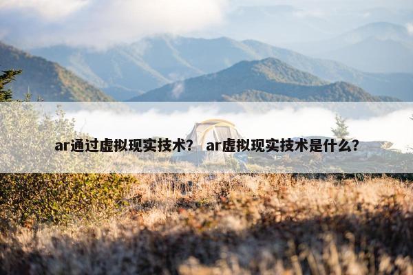 ar通过虚拟现实技术？ ar虚拟现实技术是什么？
