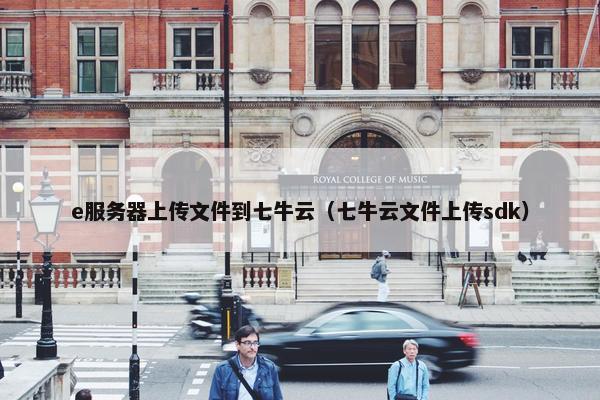 e服务器上传文件到七牛云（七牛云文件上传sdk）
