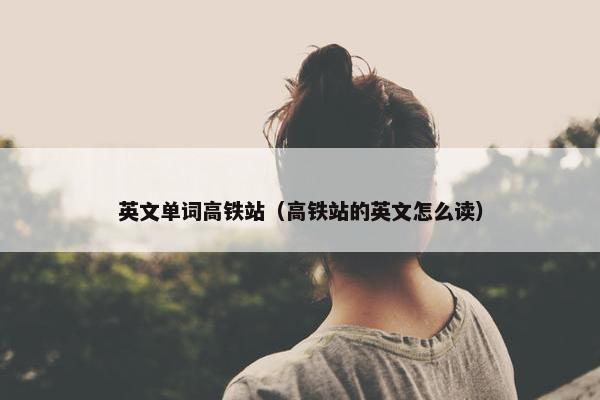 英文单词高铁站（高铁站的英文怎么读）