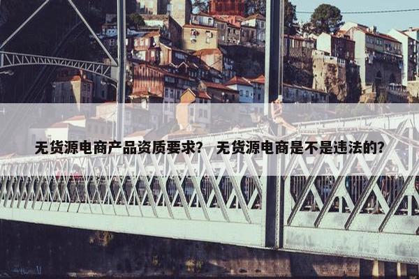无货源电商产品资质要求？ 无货源电商是不是违法的？