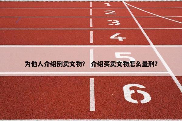 为他人介绍倒卖文物？ 介绍买卖文物怎么量刑？
