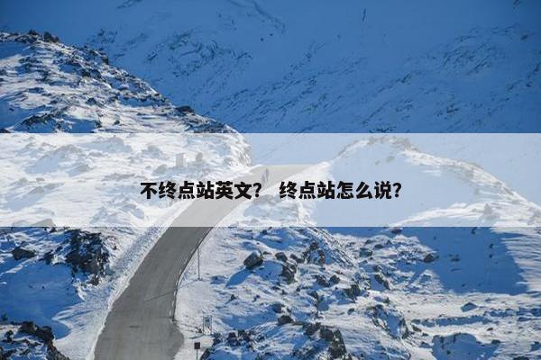 不终点站英文？ 终点站怎么说？
